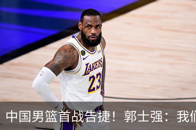 中国男篮首战告捷！郭士强：我们暴露了三个问题，还有提升空间